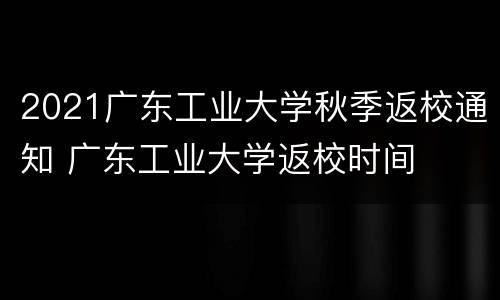 2021广东工业大学秋季返校通知 广东工业大学返校时间