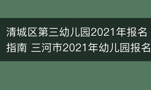 清城区第三幼儿园2021年报名指南 三河市2021年幼儿园报名时间