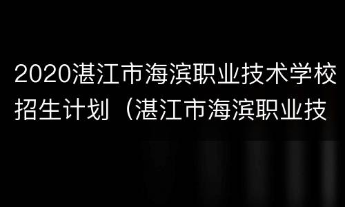 2020湛江市海滨职业技术学校招生计划（湛江市海滨职业技术学校怎么样）