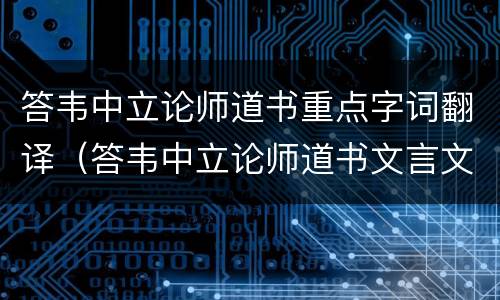 答韦中立论师道书重点字词翻译（答韦中立论师道书文言文知识点整理）
