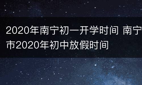 2020年南宁初一开学时间 南宁市2020年初中放假时间