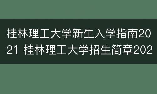 桂林理工大学新生入学指南2021 桂林理工大学招生简章2021