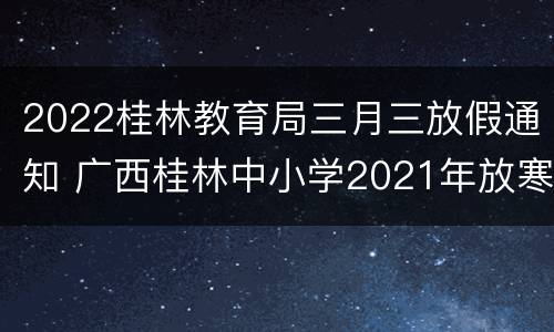 2022桂林教育局三月三放假通知 广西桂林中小学2021年放寒假通知