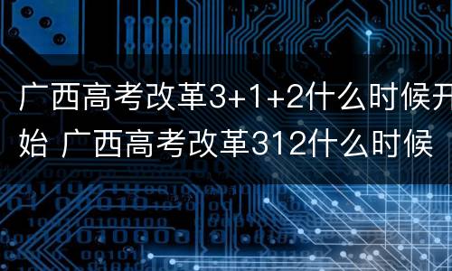 广西高考改革3+1+2什么时候开始 广西高考改革312什么时候开始