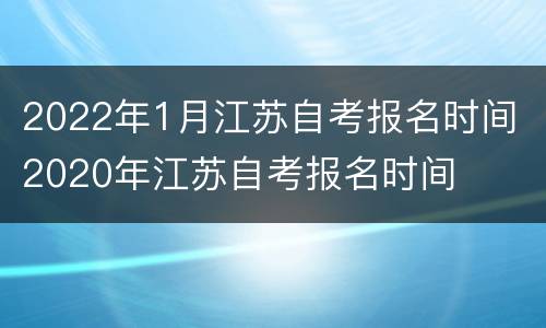 2022年1月江苏自考报名时间 2020年江苏自考报名时间