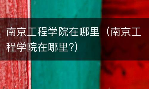 南京工程学院在哪里（南京工程学院在哪里?）
