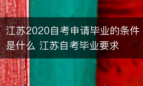 江苏2020自考申请毕业的条件是什么 江苏自考毕业要求