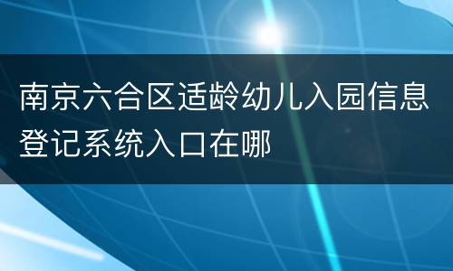 南京六合区适龄幼儿入园信息登记系统入口在哪