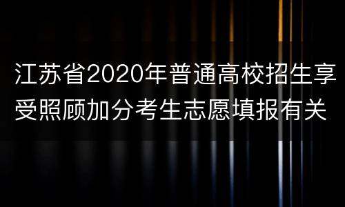 江苏省2020年普通高校招生享受照顾加分考生志愿填报有关提醒