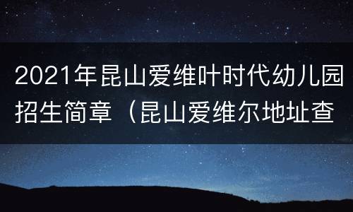 2021年昆山爱维叶时代幼儿园招生简章（昆山爱维尔地址查询）