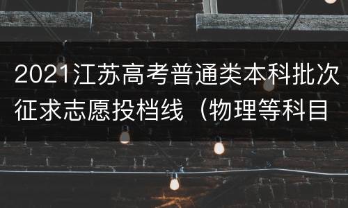 2021江苏高考普通类本科批次征求志愿投档线（物理等科目类）