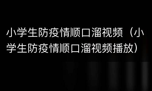 小学生防疫情顺口溜视频（小学生防疫情顺口溜视频播放）