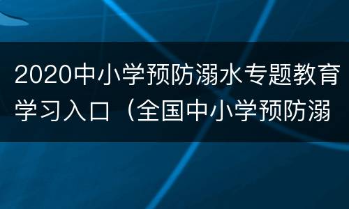 2020中小学预防溺水专题教育学习入口（全国中小学预防溺水安全专题教育）