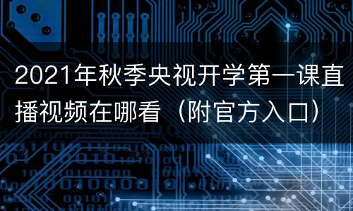 2021年秋季央视开学第一课直播视频在哪看（附官方入口）