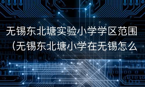 无锡东北塘实验小学学区范围（无锡东北塘小学在无锡怎么样）