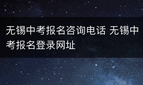 无锡中考报名咨询电话 无锡中考报名登录网址