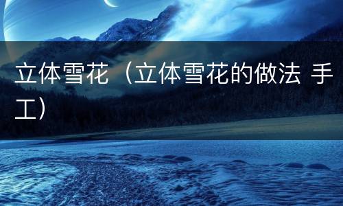 立体雪花（立体雪花的做法 手工）