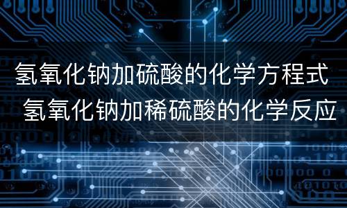 氢氧化钠加硫酸的化学方程式 氢氧化钠加稀硫酸的化学反应方程式