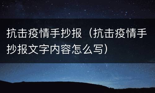 抗击疫情手抄报（抗击疫情手抄报文字内容怎么写）