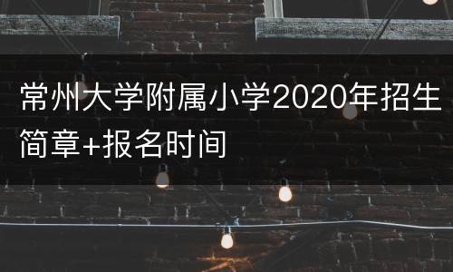 常州大学附属小学2020年招生简章+报名时间