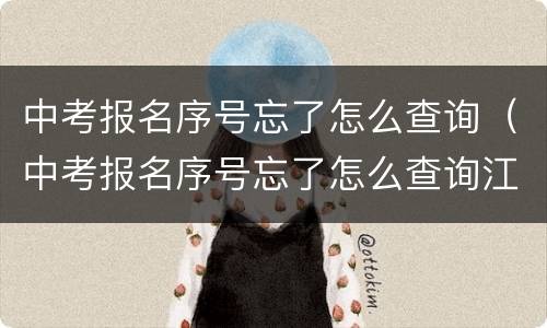 中考报名序号忘了怎么查询（中考报名序号忘了怎么查询江西省）
