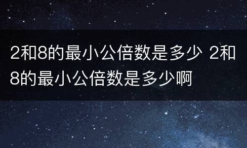 2和8的最小公倍数是多少 2和8的最小公倍数是多少啊