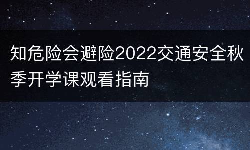 知危险会避险2022交通安全秋季开学课观看指南