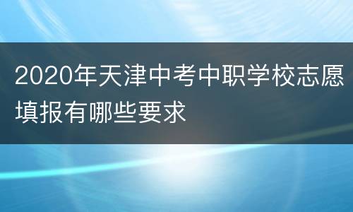2020年天津中考中职学校志愿填报有哪些要求