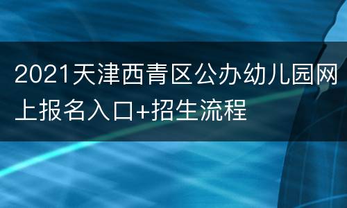 2021天津西青区公办幼儿园网上报名入口+招生流程