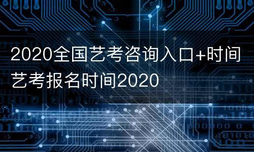 2020全国艺考咨询入口+时间 艺考报名时间2020