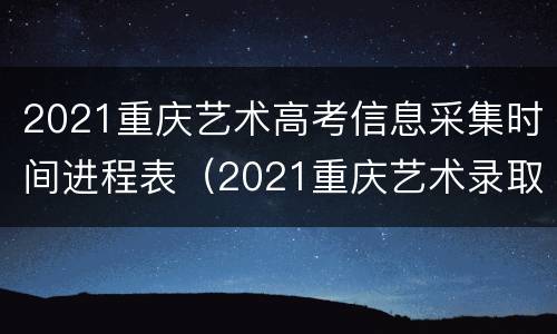 2021重庆艺术高考信息采集时间进程表（2021重庆艺术录取时间）