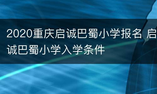 2020重庆启诚巴蜀小学报名 启诚巴蜀小学入学条件