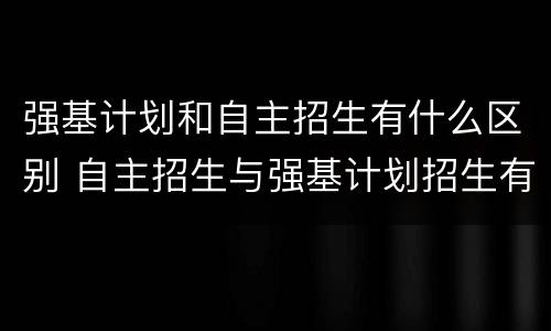 强基计划和自主招生有什么区别 自主招生与强基计划招生有何区别