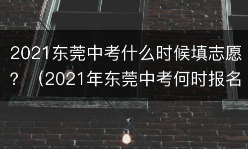 2021东莞中考什么时候填志愿？（2021年东莞中考何时报名）