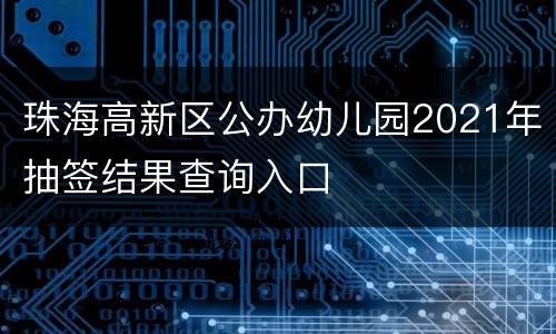 珠海高新区公办幼儿园2021年抽签结果查询入口