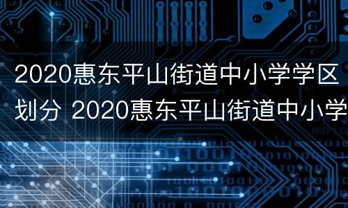 2020惠东平山街道中小学学区划分 2020惠东平山街道中小学学区划分图片