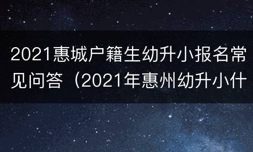 2021惠城户籍生幼升小报名常见问答（2021年惠州幼升小什么时候报名）