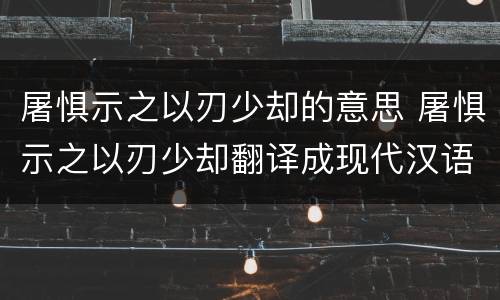 屠惧示之以刃少却的意思 屠惧示之以刃少却翻译成现代汉语