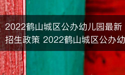 2022鹤山城区公办幼儿园最新招生政策 2022鹤山城区公办幼儿园最新招生政策解读