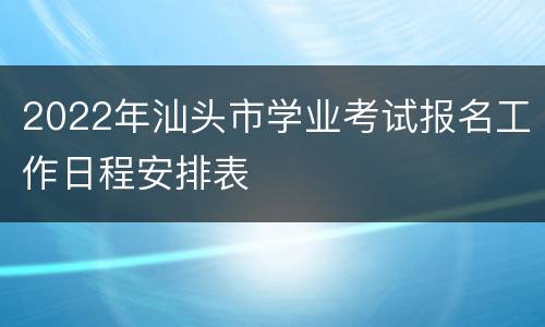 2022年汕头市学业考试报名工作日程安排表