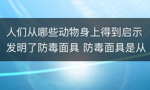 人们从哪些动物身上得到启示发明了防毒面具 防毒面具是从哪种动物得到启示