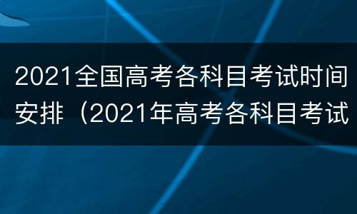 2021全国高考各科目考试时间安排（2021年高考各科目考试时间）