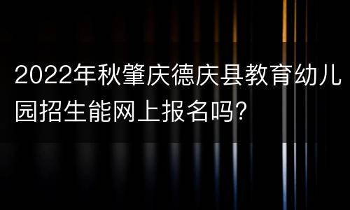 2022年秋肇庆德庆县教育幼儿园招生能网上报名吗?