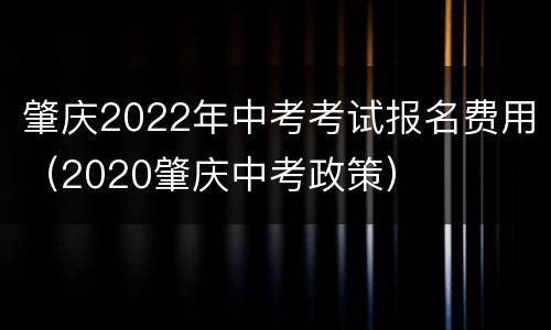 肇庆2022年中考考试报名费用(2020肇庆中考政策)