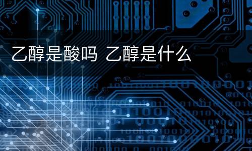 乙醇是酸吗 乙醇是什么