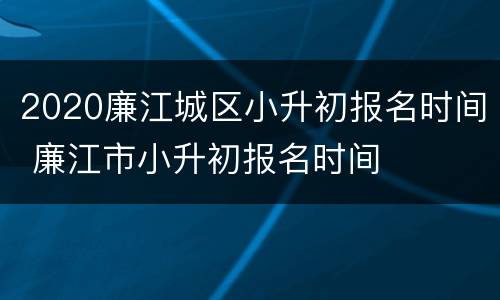 2020廉江城区小升初报名时间 廉江市小升初报名时间