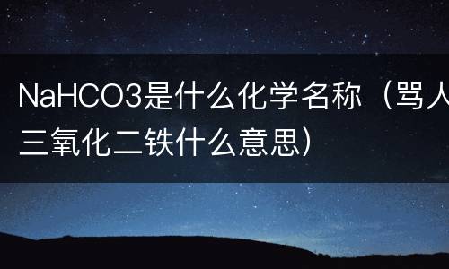 NaHCO3是什么化学名称（骂人三氧化二铁什么意思）