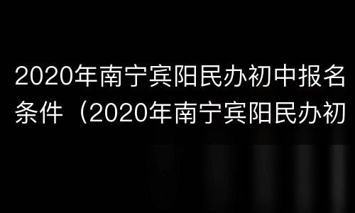 2020年南宁宾阳民办初中报名条件（2020年南宁宾阳民办初中报名条件及要求）