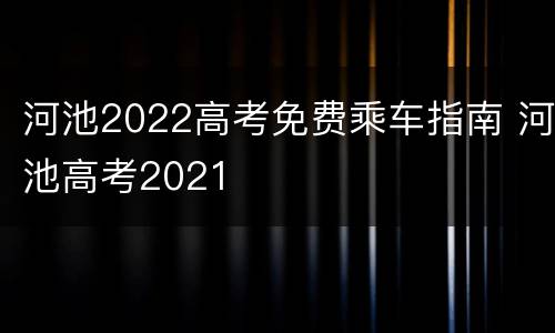 河池2022高考免费乘车指南 河池高考2021