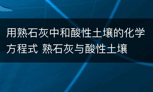用熟石灰中和酸性土壤的化学方程式 熟石灰与酸性土壤